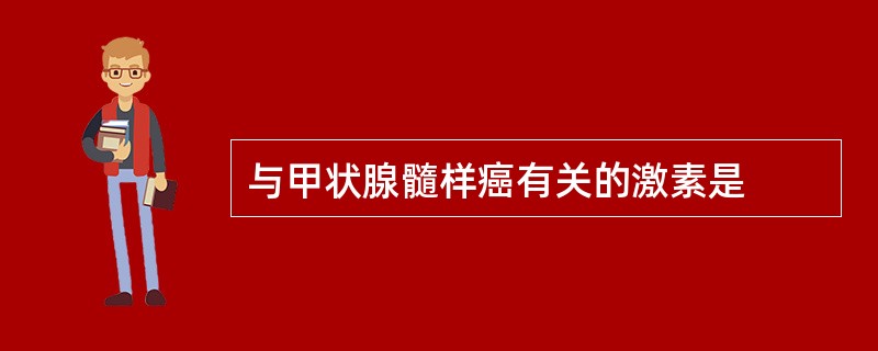 与甲状腺髓样癌有关的激素是