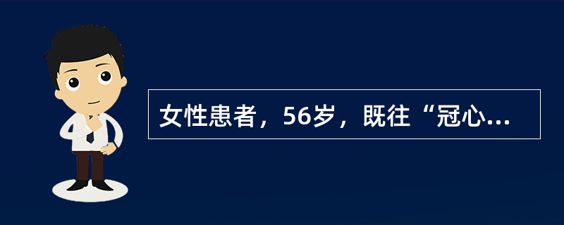 女性患者，56岁，既往“冠心病”史10年，于上楼途中突感胸前区压榨样疼痛，舌下含服硝酸甘油，胸痛不缓解，急呼120入院，途中意识转模糊，入院后查体：BP：65/55mmHg，HR：110次／分，意识模