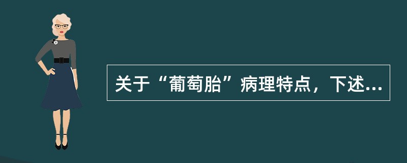 关于“葡萄胎”病理特点，下述哪项不正确