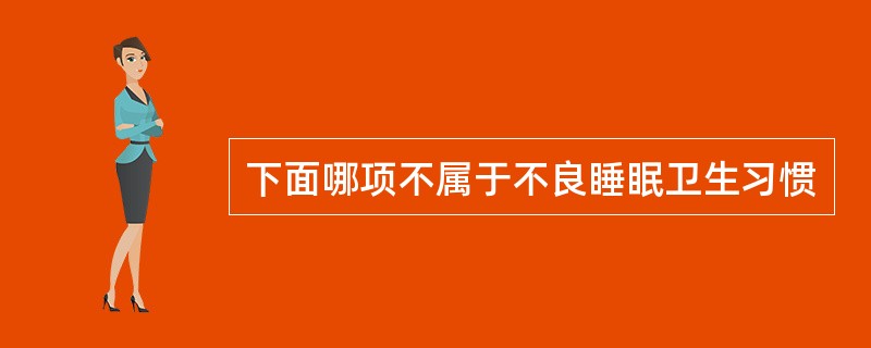 下面哪项不属于不良睡眠卫生习惯