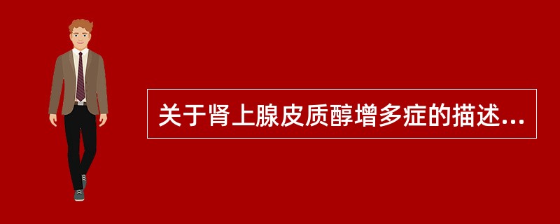 关于肾上腺皮质醇增多症的描述不正确的是