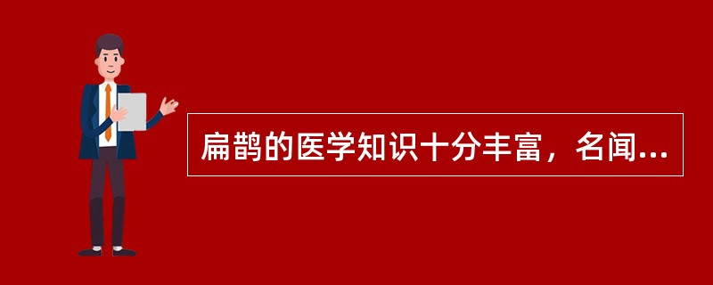 扁鹊的医学知识十分丰富，名闻天下。为了给百姓治病，他长期游历在民间行医。他每到一个地方，总是注意了解当地的风俗习惯和多发病、常见病。据记载，他路过赵国时作“带下病”医（妇产科医生），路过周国时作耳目痹