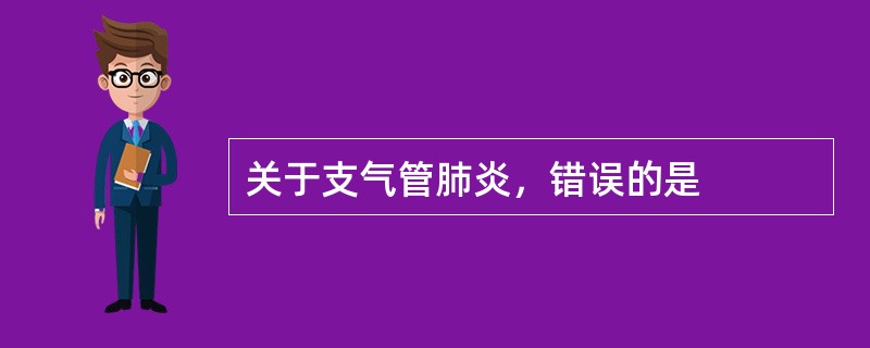 关于支气管肺炎，错误的是