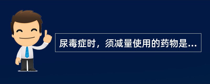 尿毒症时，须减量使用的药物是（）