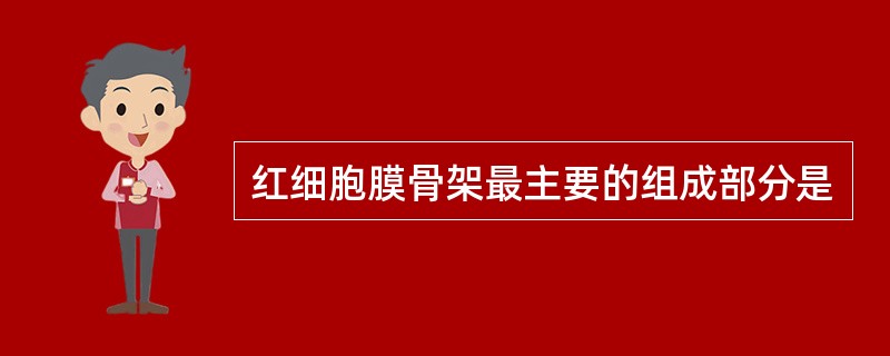 红细胞膜骨架最主要的组成部分是