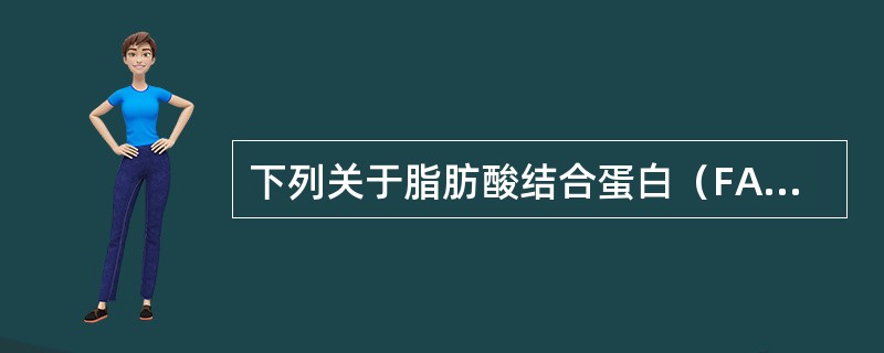 下列关于脂肪酸结合蛋白（FABP）的特性描述不正确的是