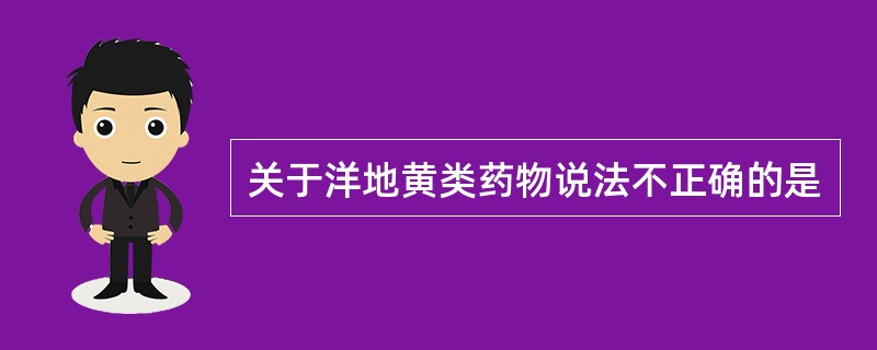 关于洋地黄类药物说法不正确的是
