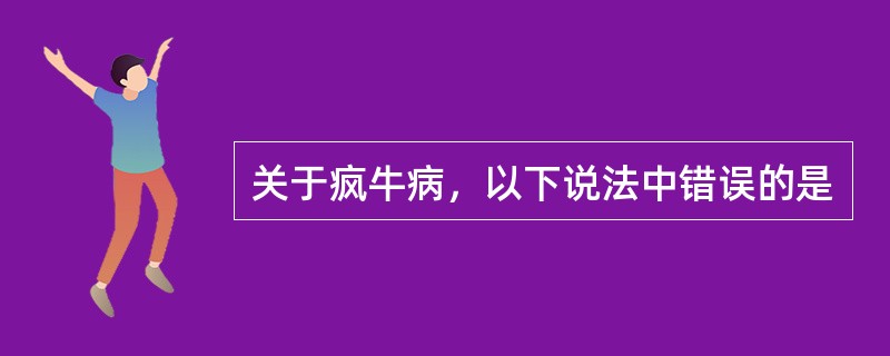 关于疯牛病，以下说法中错误的是