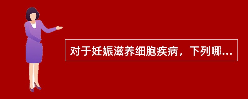 对于妊娠滋养细胞疾病，下列哪项不恰当