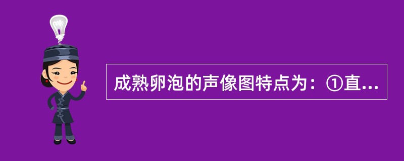 成熟卵泡的声像图特点为：①直径为20mm左右；②外形饱满，壁薄而清晰；③移向卵巢表面，并向外突出；④有时卵泡内可见金字塔形卵丘