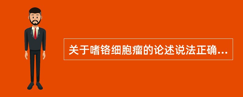 关于嗜铬细胞瘤的论述说法正确的是