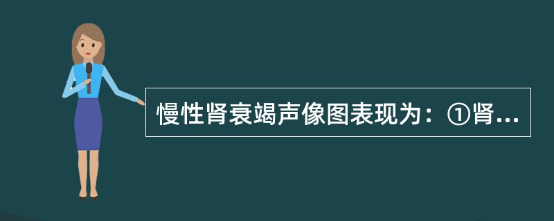 慢性肾衰竭声像图表现为：①肾皮质回声增高，大于脾回声；②肾锥体回声增强导致皮髓质界限不清；③CDFI示轻者呈边缘缺损型，重者显示呈星点型和无血流型；④多普勒频谱显示肾动脉血流呈低速高阻型