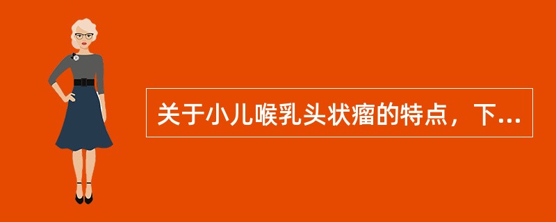 关于小儿喉乳头状瘤的特点，下列选项中错误的是：