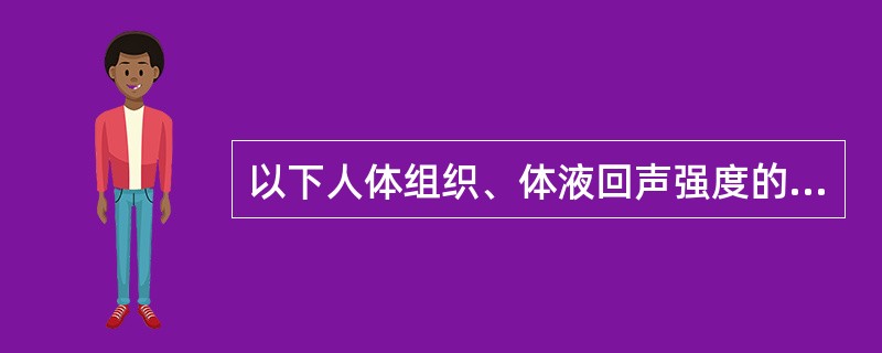 以下人体组织、体液回声强度的描述，哪一项不正确（）