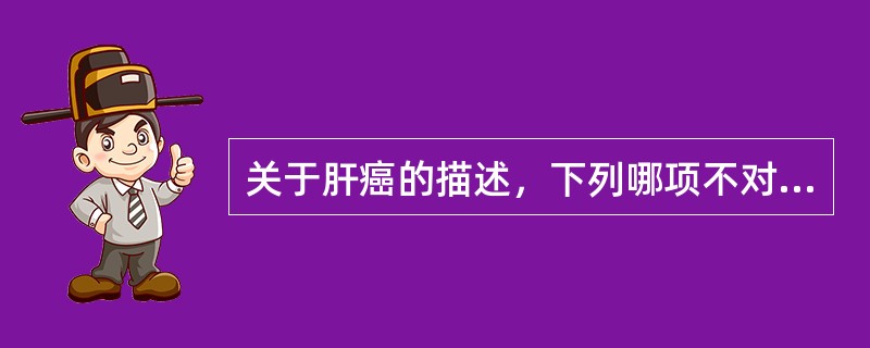 关于肝癌的描述，下列哪项不对（）