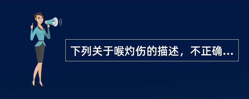 下列关于喉灼伤的描述，不正确的是：