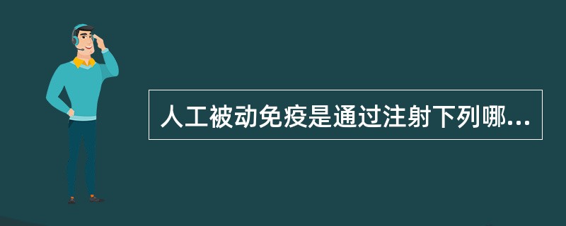 人工被动免疫是通过注射下列哪些物质而获得（）