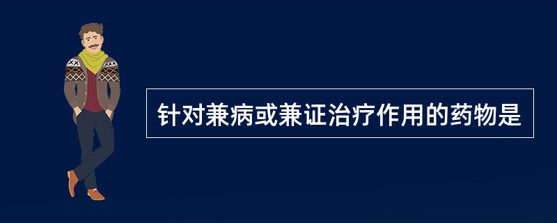 针对兼病或兼证治疗作用的药物是