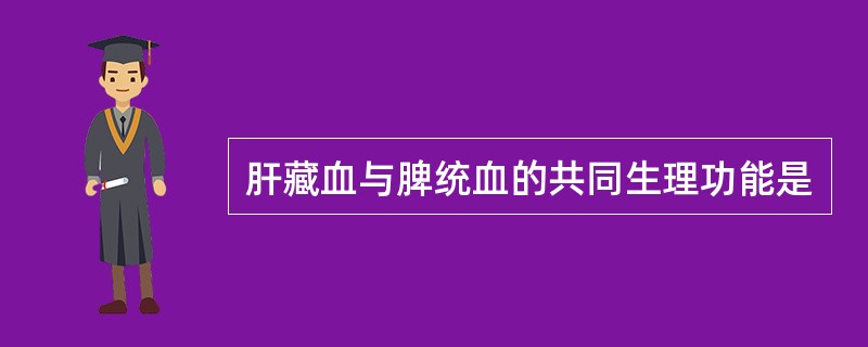 肝藏血与脾统血的共同生理功能是