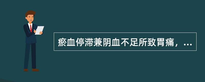 瘀血停滞兼阴血不足所致胃痛，治疗宜选