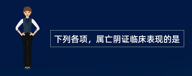 下列各项，属亡阴证临床表现的是