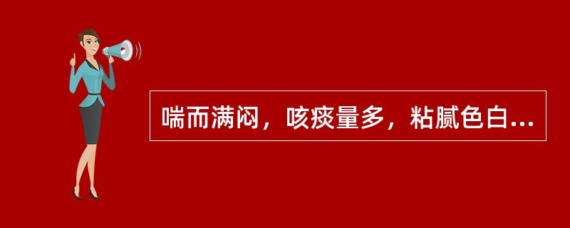 喘而满闷，咳痰量多，粘腻色白，咳吐不利，兼有呕恶，纳呆，口粘不渴，苔厚腻，脉滑，应选：