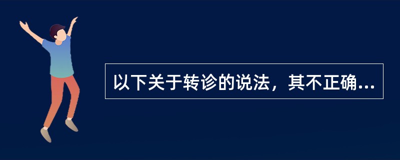 以下关于转诊的说法，其不正确的是