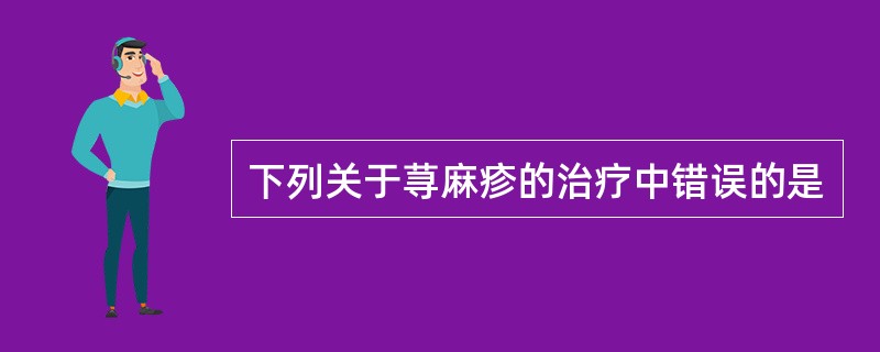 下列关于荨麻疹的治疗中错误的是