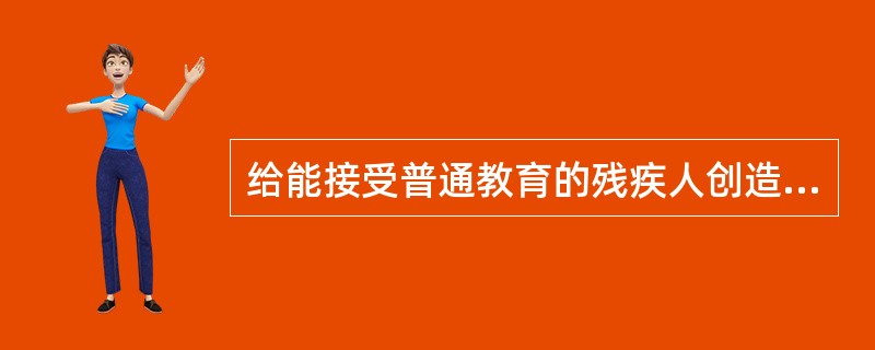 给能接受普通教育的残疾人创造条件，使其进入普通学校接受教育，对不能接受普通教育的残疾人，则开设特殊学校使其接受教育。这些特殊学校包括专门学校、访问学校和