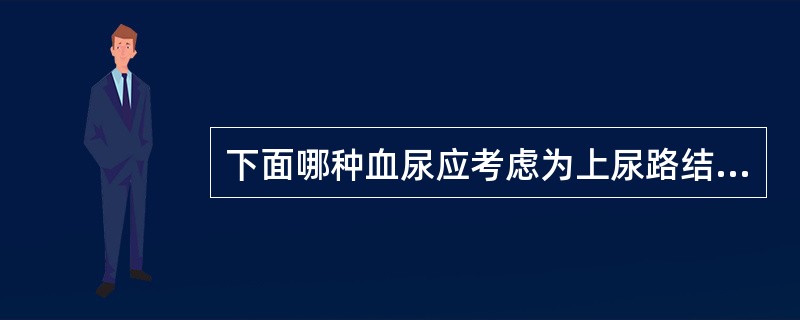 下面哪种血尿应考虑为上尿路结石（）
