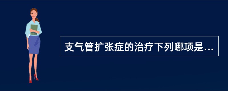 支气管扩张症的治疗下列哪项是错误的（）