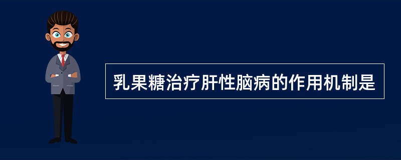 乳果糖治疗肝性脑病的作用机制是