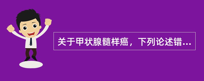 关于甲状腺髓样癌，下列论述错误的是