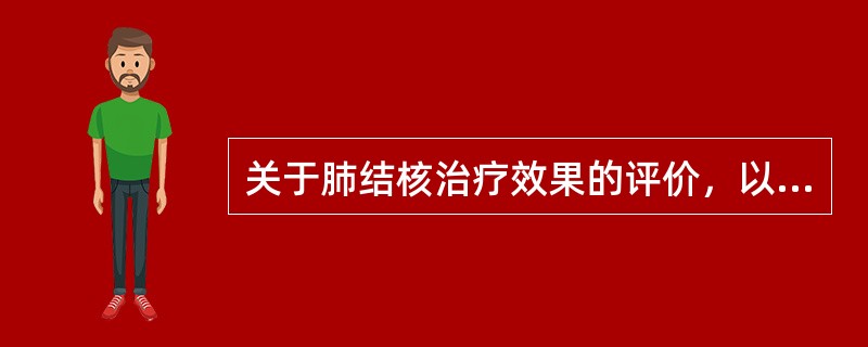 关于肺结核治疗效果的评价，以下哪条不正确（）