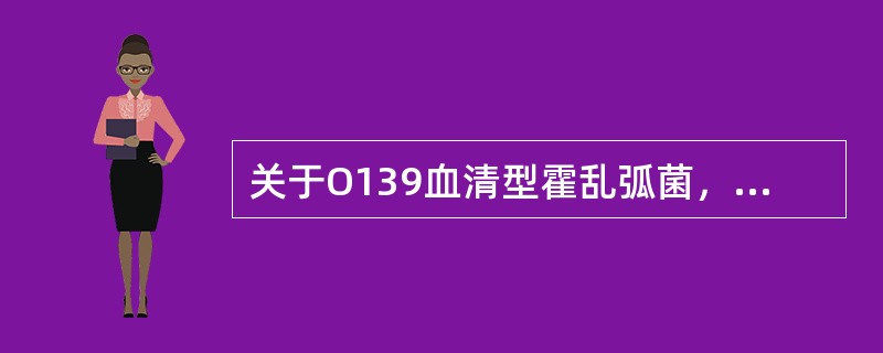 关于O139血清型霍乱弧菌，下述中哪一项是不正确的（）