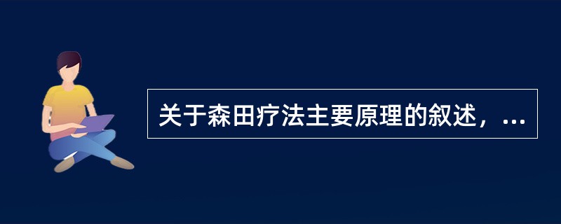 关于森田疗法主要原理的叙述，正确的是