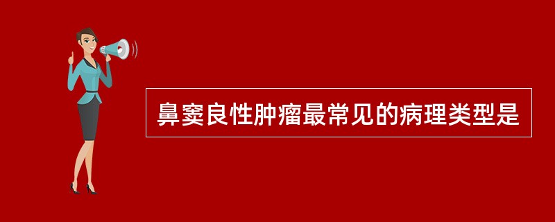 鼻窦良性肿瘤最常见的病理类型是