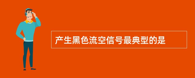 产生黑色流空信号最典型的是