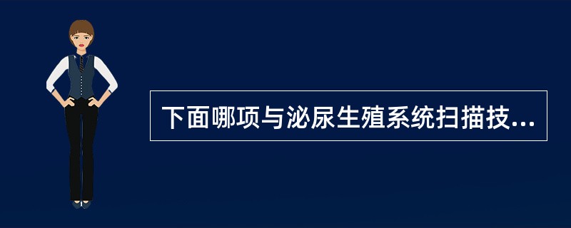 下面哪项与泌尿生殖系统扫描技术无关