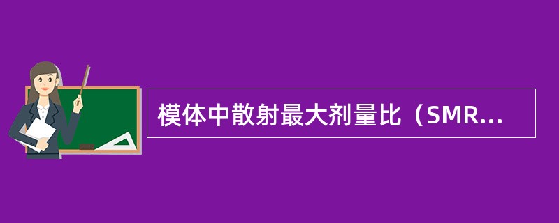 模体中散射最大剂量比（SMR）定义为