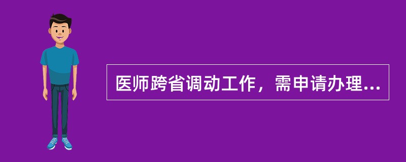 医师跨省调动工作，需申请办理变更执业注册手续时，应