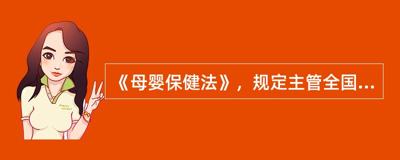 《母婴保健法》，规定主管全国母婴保健工作的部门是