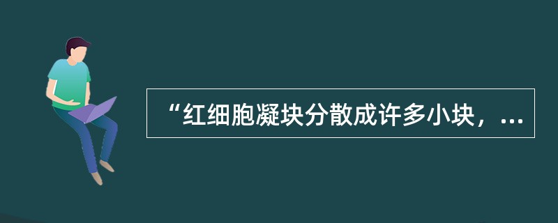 “红细胞凝块分散成许多小块，周围可见到游离的红细胞。”这种血液凝集反应结果应判断为