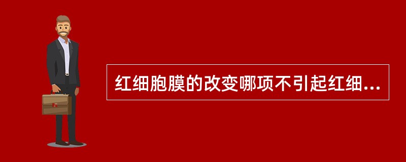 红细胞膜的改变哪项不引起红细胞破坏