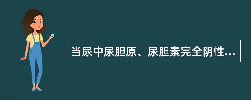 当尿中尿胆原、尿胆素完全阴性时，应考虑