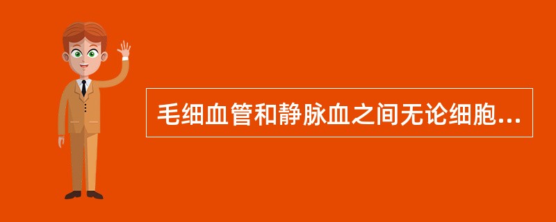 毛细血管和静脉血之间无论细胞成分或化学组成都存在