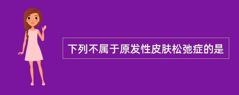 下列不属于原发性皮肤松弛症的是