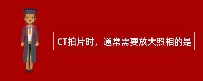 CT拍片时，通常需要放大照相的是