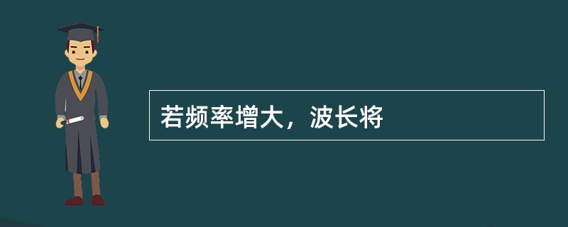 若频率增大，波长将