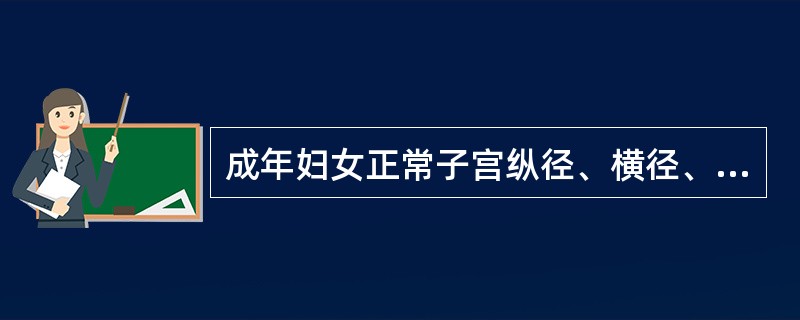 成年妇女正常子宫纵径、横径、前后径的超声测值为（单位：cm）